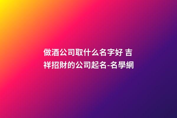 做酒公司取什么名字好 吉祥招財的公司起名-名學網-第1張-公司起名-玄機派